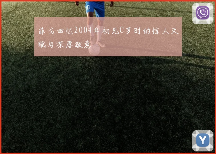 菲戈回忆2004年初见C罗时的惊人天赋与深厚敬意