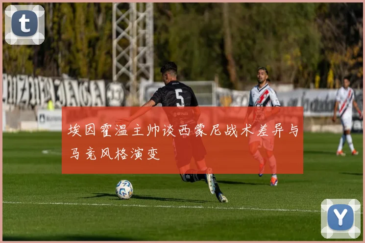埃因霍温主帅谈西蒙尼战术差异与马竞风格演变