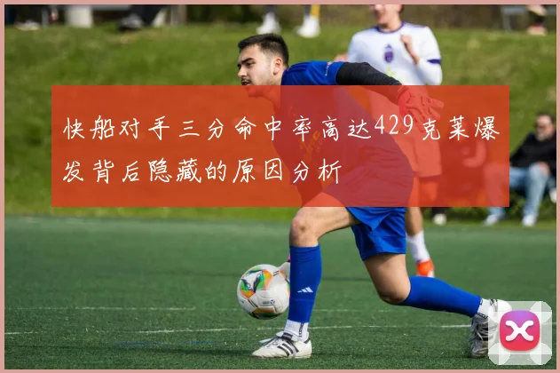快船对手三分命中率高达429克莱爆发背后隐藏的原因分析