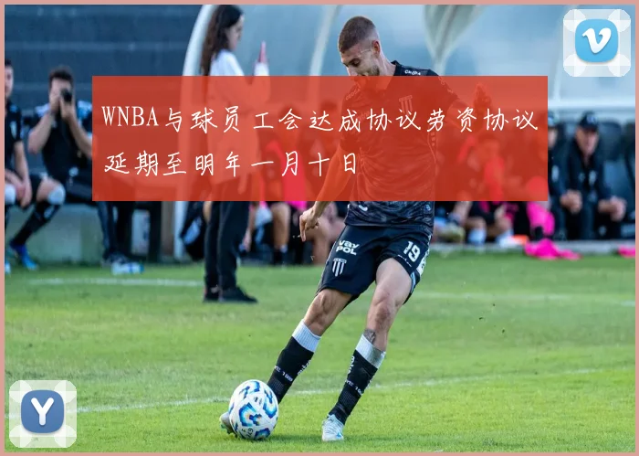 WNBA与球员工会达成协议劳资协议延期至明年一月十日