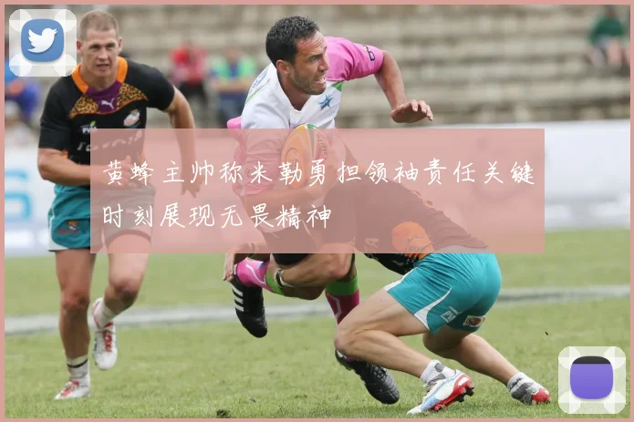 黄蜂主帅称米勒勇担领袖责任关键时刻展现无畏精神