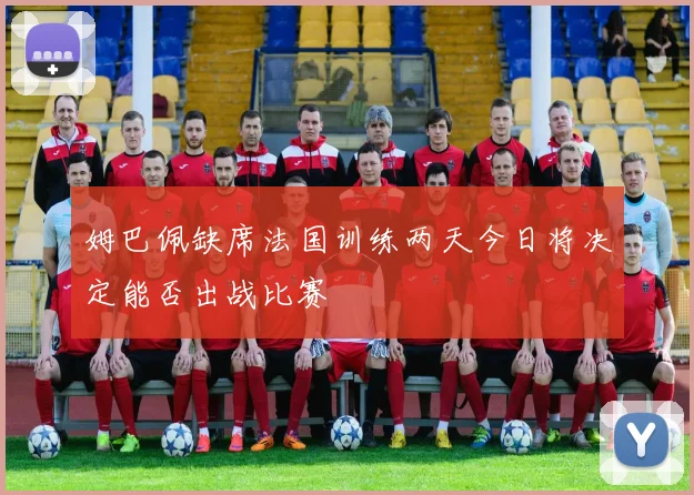 姆巴佩缺席法国训练两天今日将决定能否出战比赛