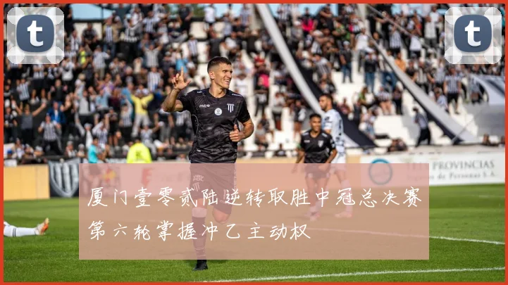 厦门壹零贰陆逆转取胜中冠总决赛第六轮掌握冲乙主动权