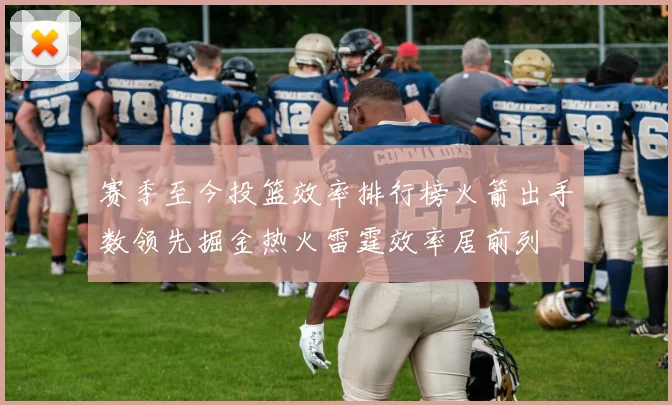 赛季至今投篮效率排行榜火箭出手数领先掘金热火雷霆效率居前列