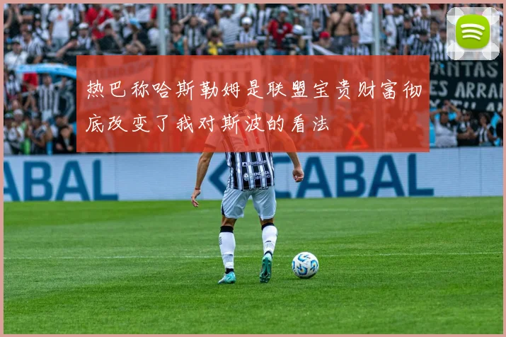 热巴称哈斯勒姆是联盟宝贵财富彻底改变了我对斯波的看法