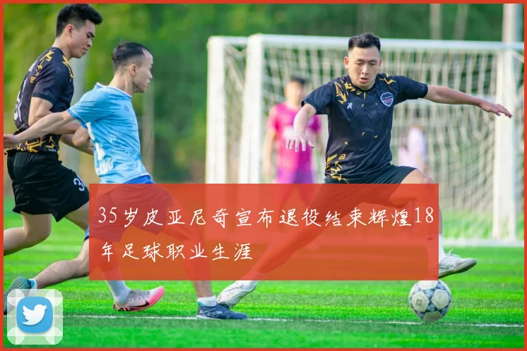 35岁皮亚尼奇宣布退役结束辉煌18年足球职业生涯