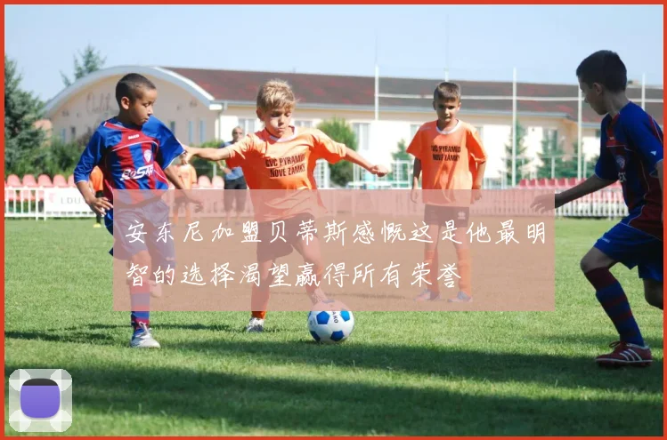 安东尼加盟贝蒂斯感慨这是他最明智的选择渴望赢得所有荣誉