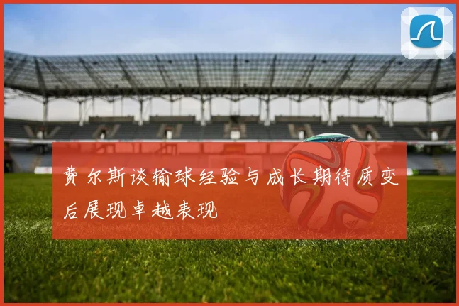 费尔斯谈输球经验与成长期待质变后展现卓越表现