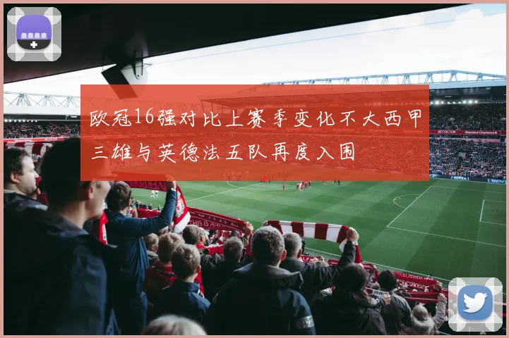欧冠16强对比上赛季变化不大西甲三雄与英德法五队再度入围