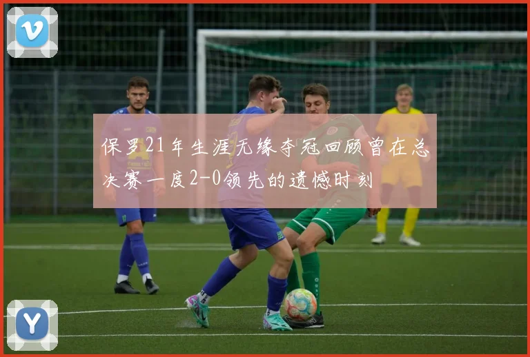 保罗21年生涯无缘夺冠回顾曾在总决赛一度2-0领先的遗憾时刻