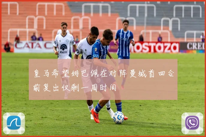 皇马希望姆巴佩在对阵曼城首回合前复出仅剩一周时间