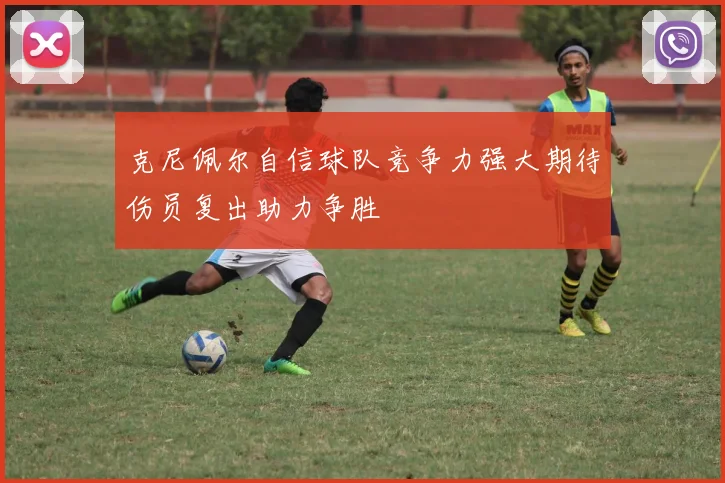 克尼佩尔自信球队竞争力强大期待伤员复出助力争胜