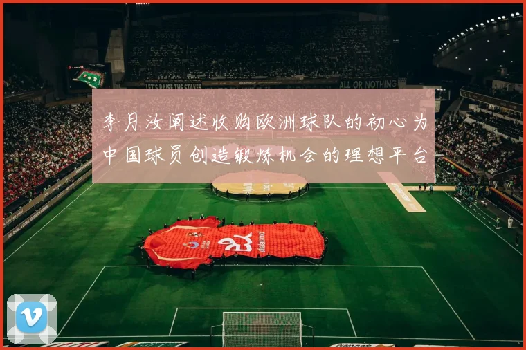 李月汝阐述收购欧洲球队的初心为中国球员创造锻炼机会的理想平台