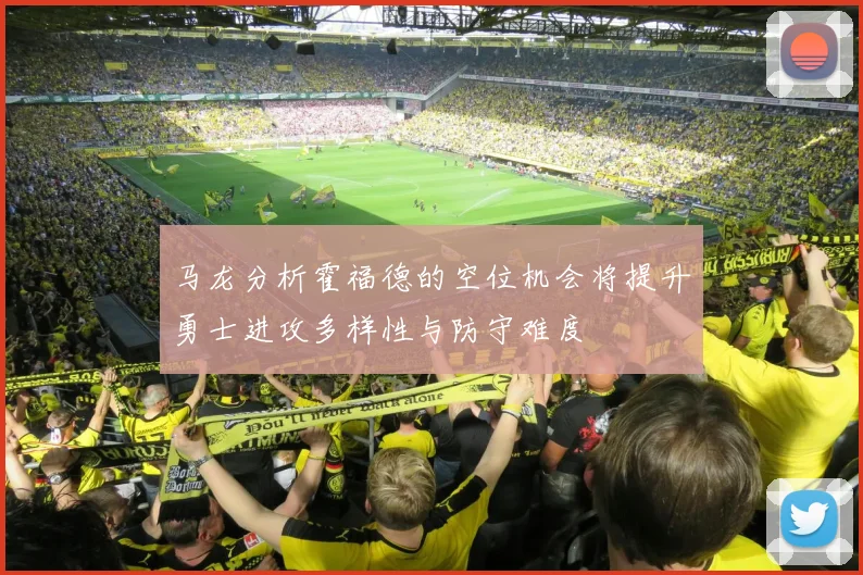 马龙分析霍福德的空位机会将提升勇士进攻多样性与防守难度