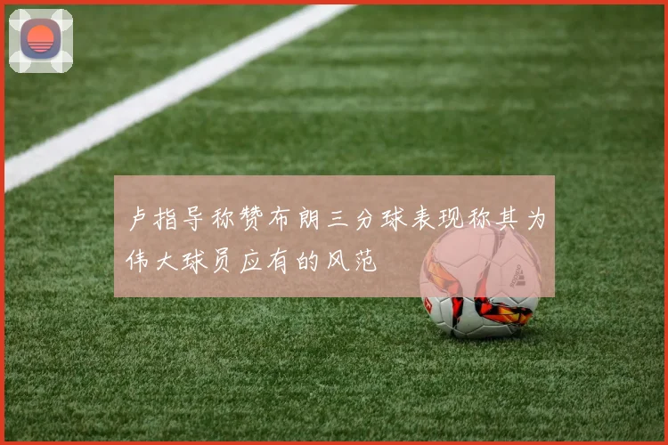 卢指导称赞布朗三分球表现称其为伟大球员应有的风范