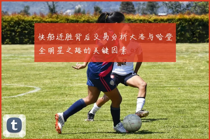 快船连胜背后交易分析大洛与哈登全明星之路的关键因素