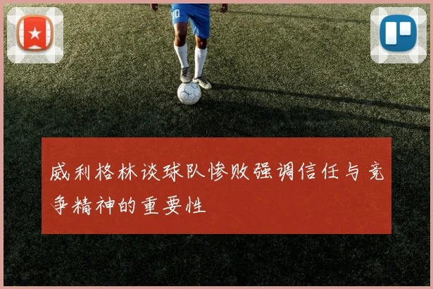 威利格林谈球队惨败强调信任与竞争精神的重要性