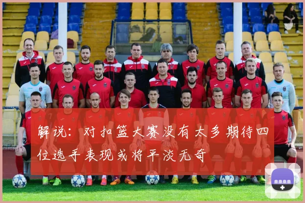 解说：对扣篮大赛没有太多期待四位选手表现或将平淡无奇