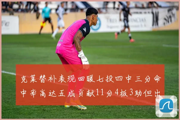 克莱替补表现回暖七投四中三分命中率高达五成贡献11分4板3助但出现关键失误