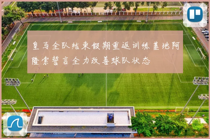 皇马全队结束假期重返训练基地阿隆索誓言全力改善球队状态