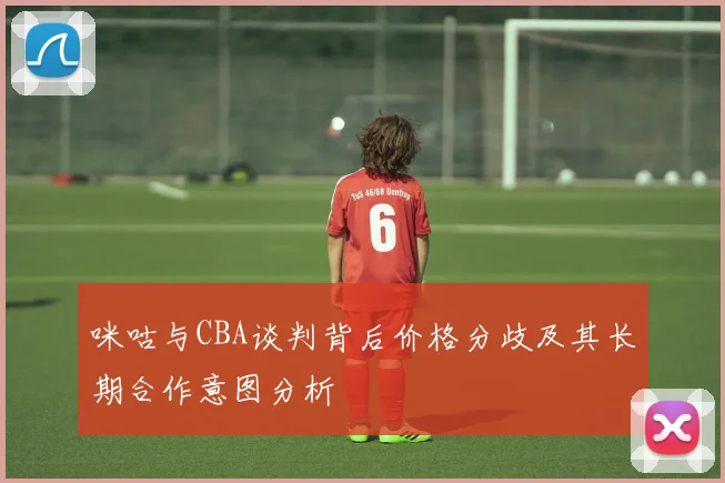 咪咕与CBA谈判背后价格分歧及其长期合作意图分析