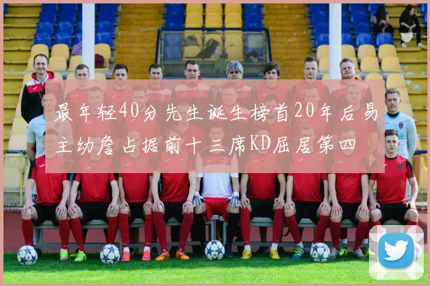 最年轻40分先生诞生榜首20年后易主幼詹占据前十三席KD屈居第四