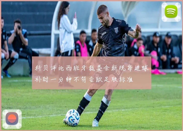 科贝评论西班牙裁委会新规每进球补时一分钟不符合欧足联标准