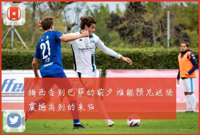 梅西告别巴萨的前夕谁能预见这场震撼离别的来临