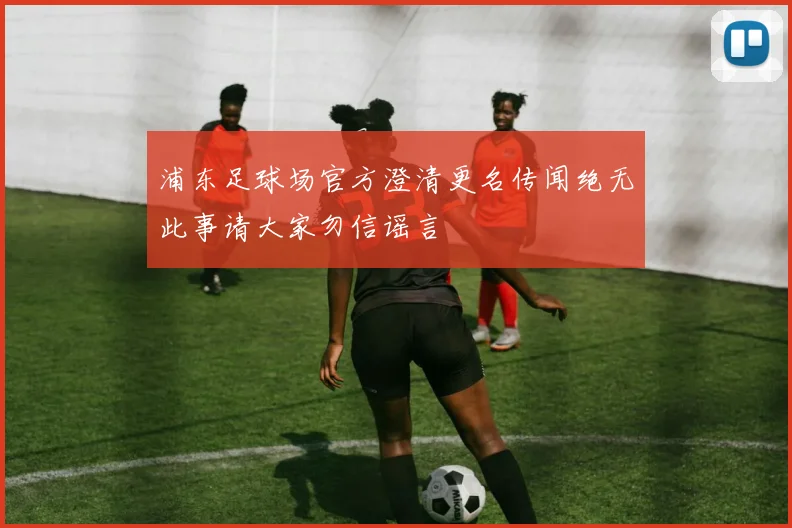 浦东足球场官方澄清更名传闻绝无此事请大家勿信谣言