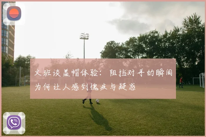 文班谈盖帽体验：阻挡对手的瞬间为何让人感到愧疚与疑惑