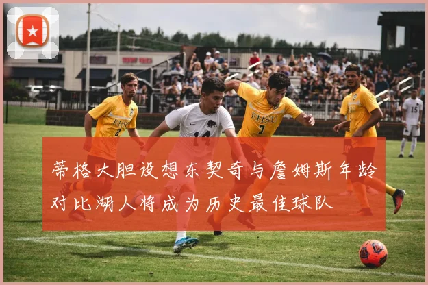 蒂格大胆设想东契奇与詹姆斯年龄对比湖人将成为历史最佳球队