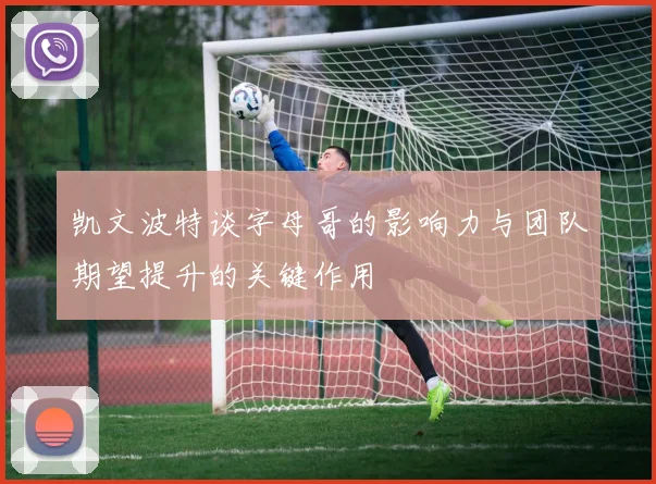 凯文波特谈字母哥的影响力与团队期望提升的关键作用