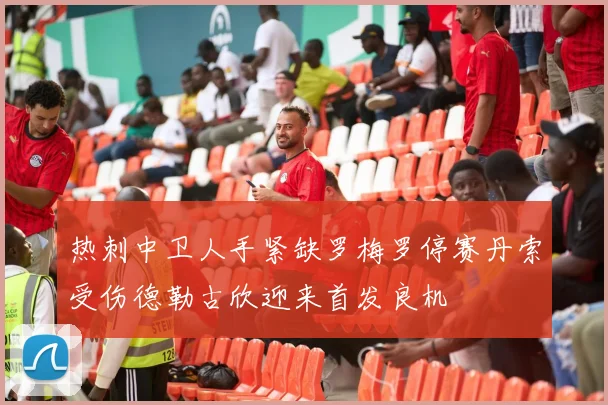热刺中卫人手紧缺罗梅罗停赛丹索受伤德勒古欣迎来首发良机