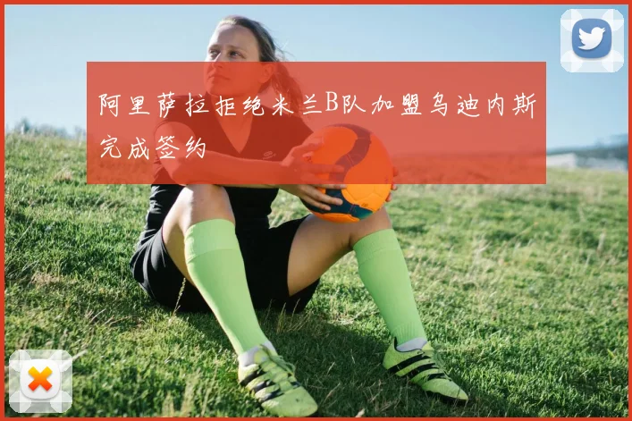 阿里萨拉拒绝米兰B队加盟乌迪内斯完成签约
