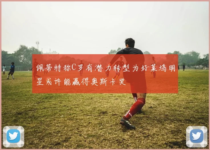 佩蒂特称C罗有潜力转型为好莱坞明星或许能赢得奥斯卡奖
