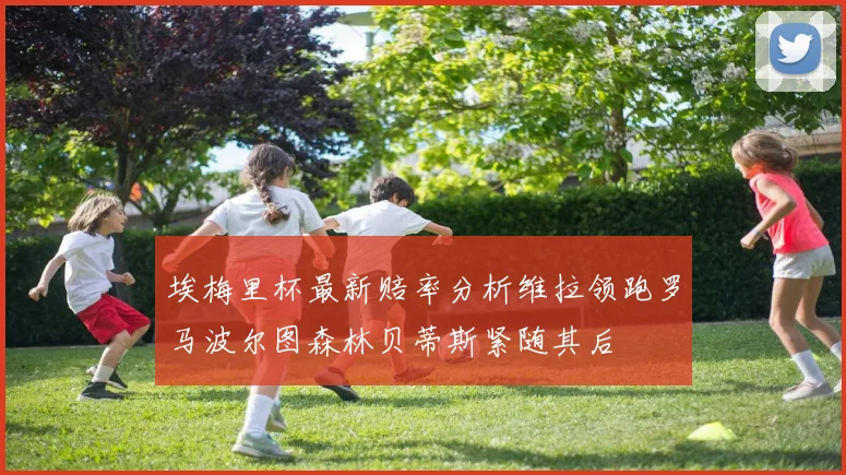 埃梅里杯最新赔率分析维拉领跑罗马波尔图森林贝蒂斯紧随其后