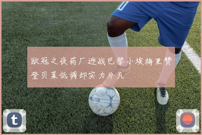 欧冠之夜药厂迎战巴黎小埃梅里赞登贝莱低调却实力非凡