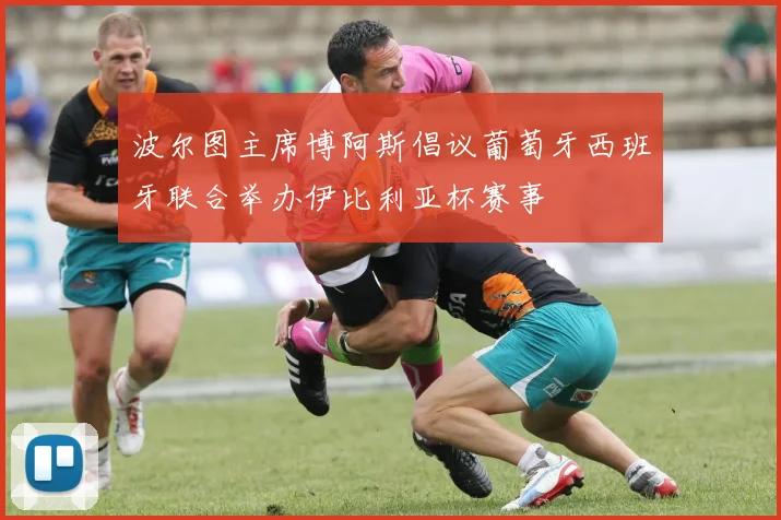 波尔图主席博阿斯倡议葡萄牙西班牙联合举办伊比利亚杯赛事