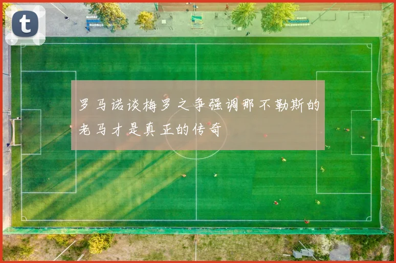 罗马诺谈梅罗之争强调那不勒斯的老马才是真正的传奇