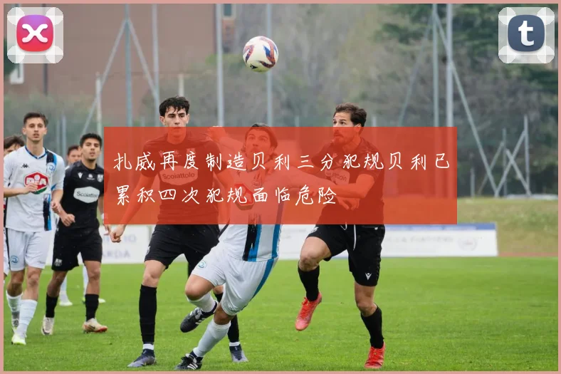 扎威再度制造贝利三分犯规贝利已累积四次犯规面临危险