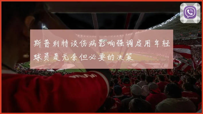 斯普利特谈伤病影响强调启用年轻球员是无奈但必要的决策