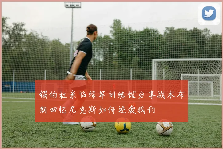 锡伯杜亲临绿军训练馆分享战术布朗回忆尼克斯如何逆袭我们