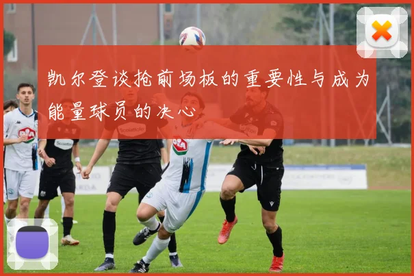 凯尔登谈抢前场板的重要性与成为能量球员的决心