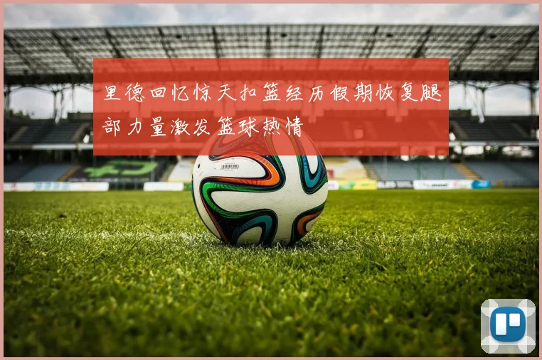 里德回忆惊天扣篮经历假期恢复腿部力量激发篮球热情
