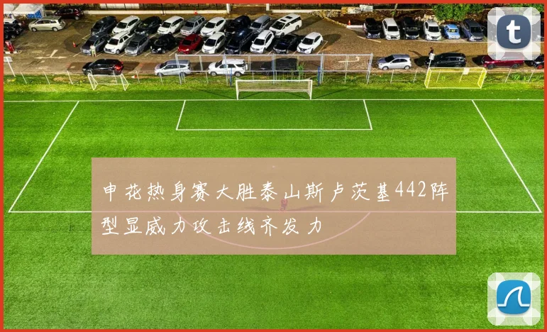 申花热身赛大胜泰山斯卢茨基442阵型显威力攻击线齐发力