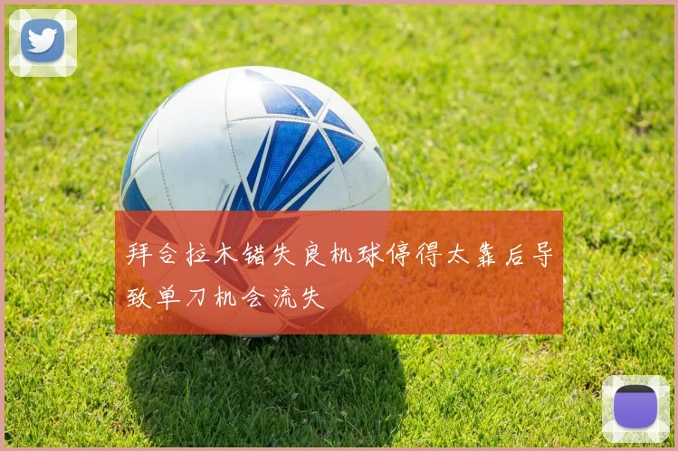拜合拉木错失良机球停得太靠后导致单刀机会流失