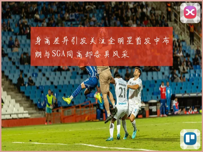 身高差异引发关注全明星首发中布朗与SGA同高却各具风采