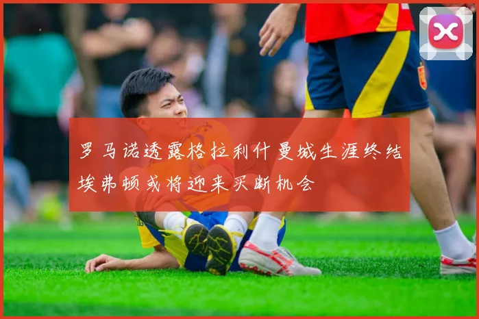 罗马诺透露格拉利什曼城生涯终结埃弗顿或将迎来买断机会