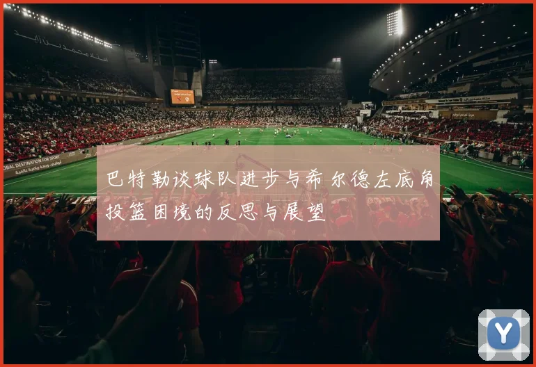 巴特勒谈球队进步与希尔德左底角投篮困境的反思与展望