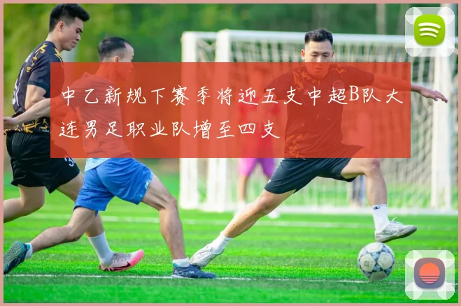 中乙新规下赛季将迎五支中超B队大连男足职业队增至四支